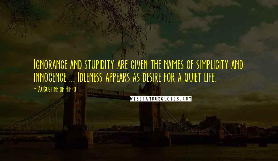 Augustine Of Hippo Quotes: Ignorance and stupidity are given the names of simplicity and innocence ... Idleness appears as desire for a quiet life.