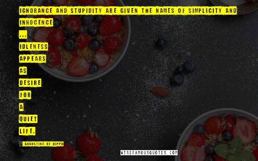 Augustine Of Hippo Quotes: Ignorance and stupidity are given the names of simplicity and innocence ... Idleness appears as desire for a quiet life.