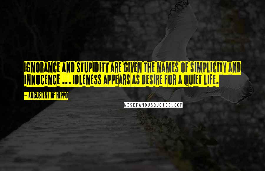 Augustine Of Hippo Quotes: Ignorance and stupidity are given the names of simplicity and innocence ... Idleness appears as desire for a quiet life.