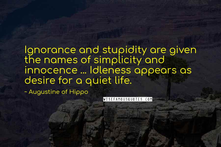 Augustine Of Hippo Quotes: Ignorance and stupidity are given the names of simplicity and innocence ... Idleness appears as desire for a quiet life.