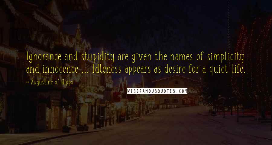 Augustine Of Hippo Quotes: Ignorance and stupidity are given the names of simplicity and innocence ... Idleness appears as desire for a quiet life.
