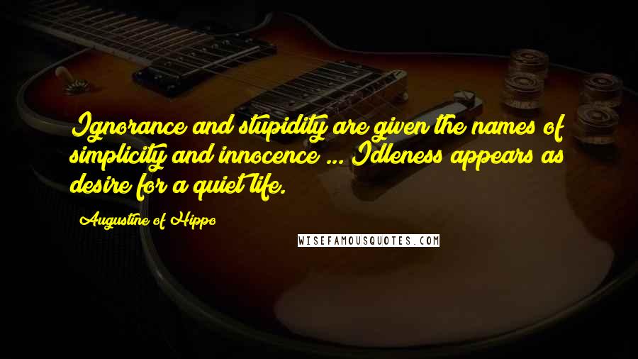 Augustine Of Hippo Quotes: Ignorance and stupidity are given the names of simplicity and innocence ... Idleness appears as desire for a quiet life.