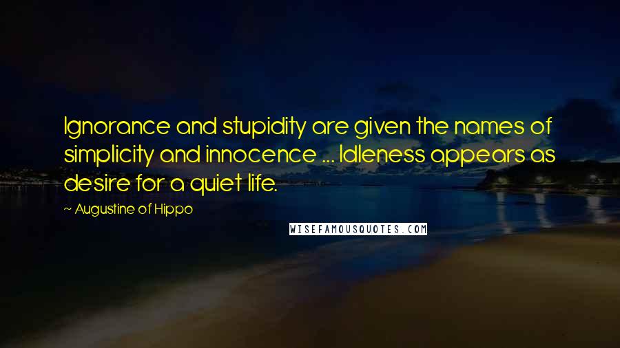 Augustine Of Hippo Quotes: Ignorance and stupidity are given the names of simplicity and innocence ... Idleness appears as desire for a quiet life.