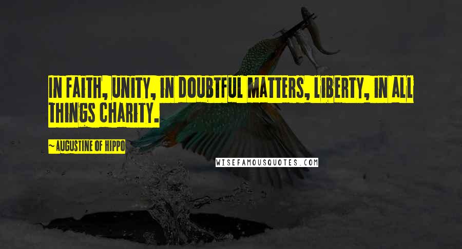 Augustine Of Hippo Quotes: In faith, unity, in doubtful matters, liberty, in all things charity.