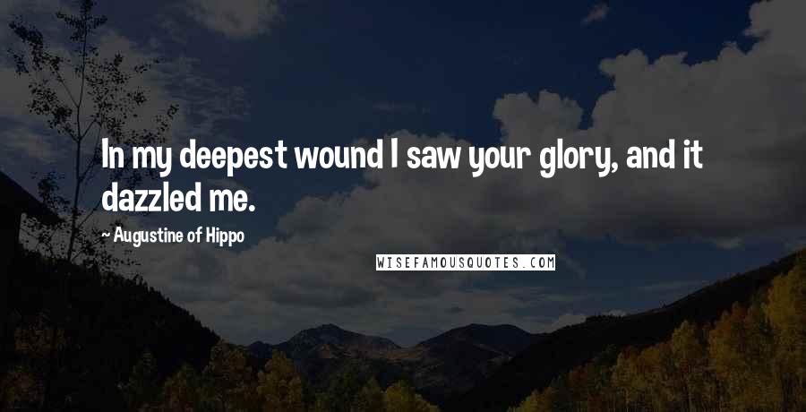 Augustine Of Hippo Quotes: In my deepest wound I saw your glory, and it dazzled me.