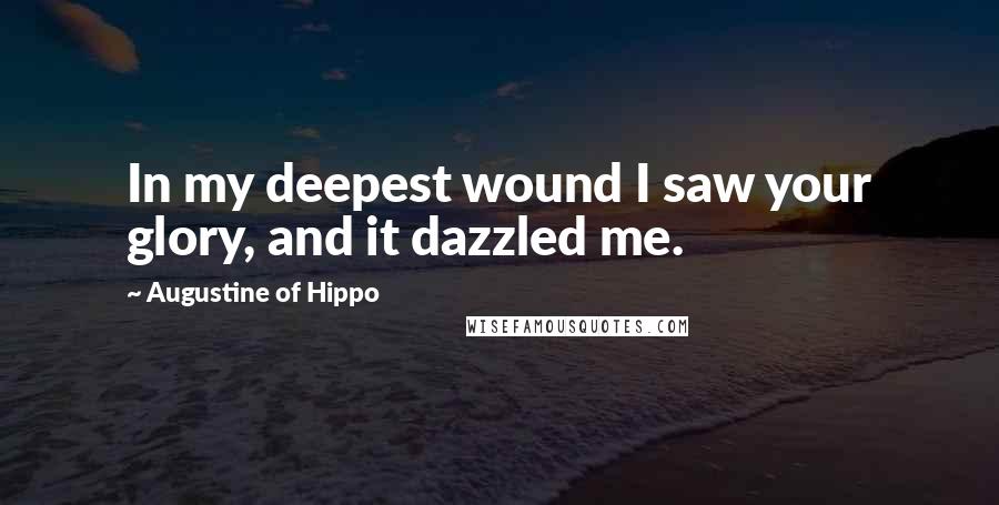 Augustine Of Hippo Quotes: In my deepest wound I saw your glory, and it dazzled me.