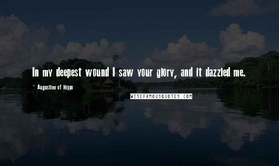Augustine Of Hippo Quotes: In my deepest wound I saw your glory, and it dazzled me.