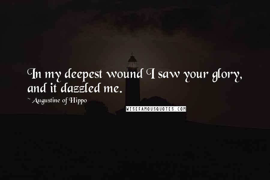 Augustine Of Hippo Quotes: In my deepest wound I saw your glory, and it dazzled me.