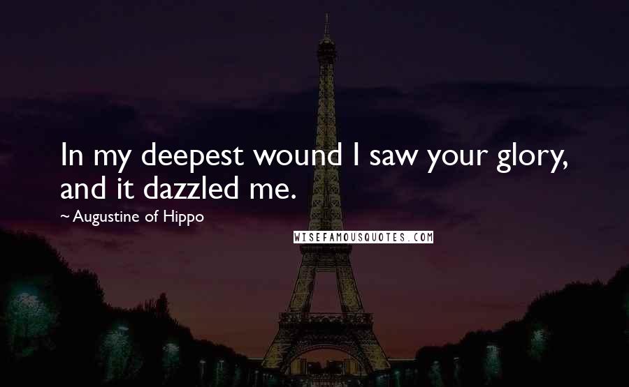 Augustine Of Hippo Quotes: In my deepest wound I saw your glory, and it dazzled me.