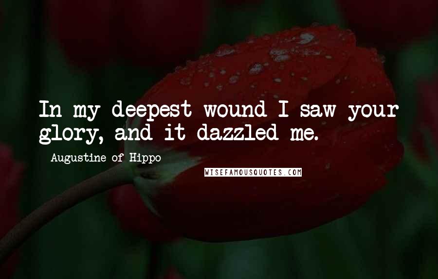 Augustine Of Hippo Quotes: In my deepest wound I saw your glory, and it dazzled me.