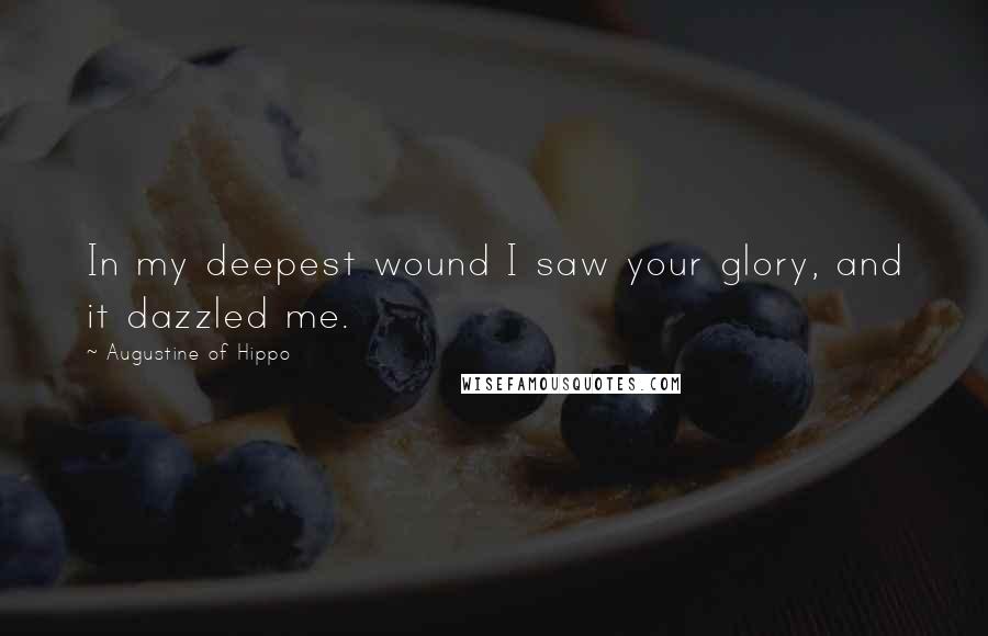 Augustine Of Hippo Quotes: In my deepest wound I saw your glory, and it dazzled me.
