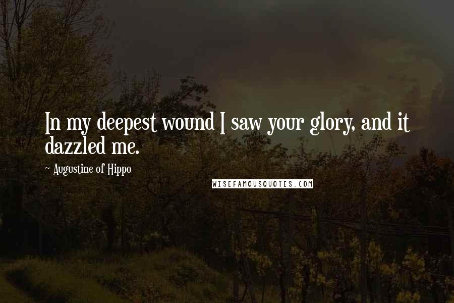 Augustine Of Hippo Quotes: In my deepest wound I saw your glory, and it dazzled me.