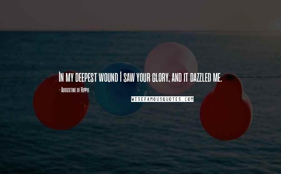 Augustine Of Hippo Quotes: In my deepest wound I saw your glory, and it dazzled me.