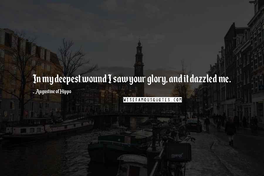 Augustine Of Hippo Quotes: In my deepest wound I saw your glory, and it dazzled me.