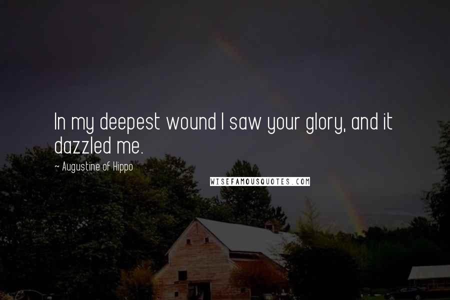 Augustine Of Hippo Quotes: In my deepest wound I saw your glory, and it dazzled me.
