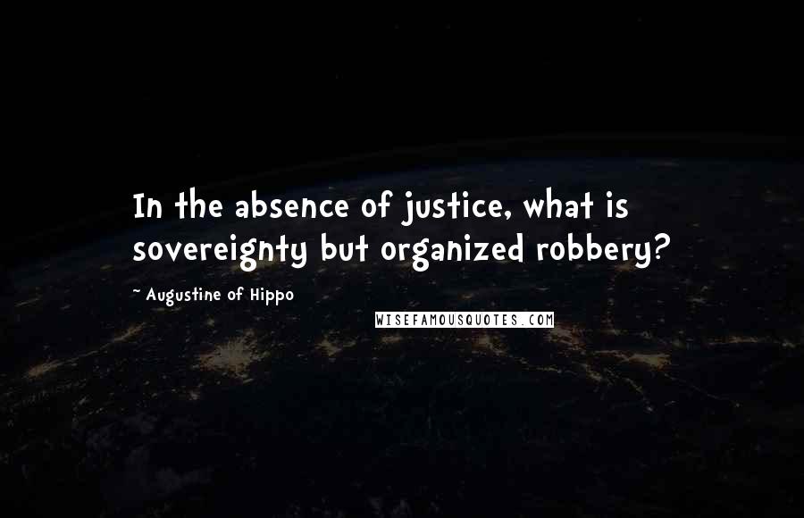 Augustine Of Hippo Quotes: In the absence of justice, what is sovereignty but organized robbery?