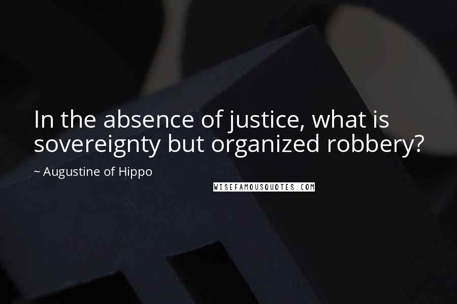Augustine Of Hippo Quotes: In the absence of justice, what is sovereignty but organized robbery?