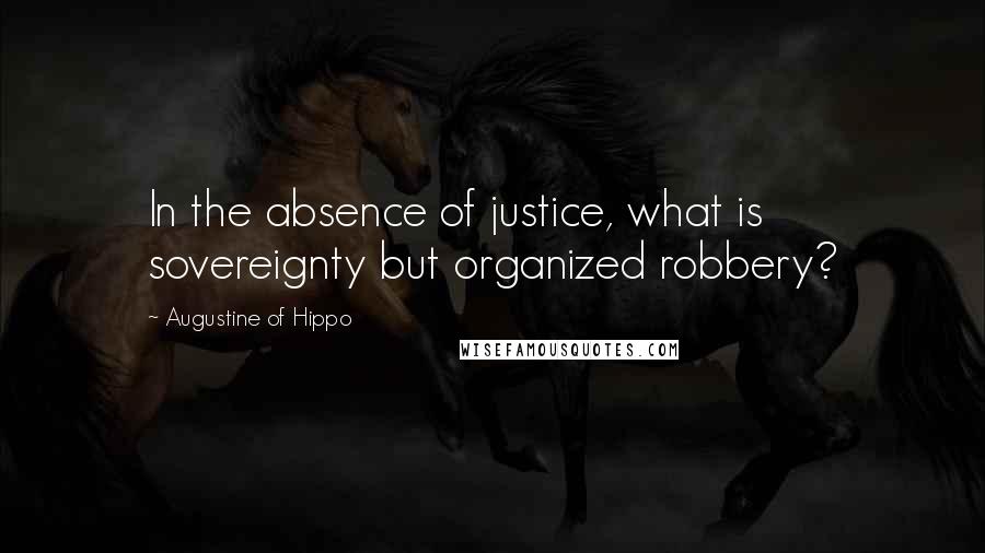 Augustine Of Hippo Quotes: In the absence of justice, what is sovereignty but organized robbery?
