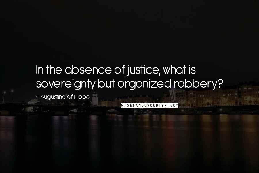 Augustine Of Hippo Quotes: In the absence of justice, what is sovereignty but organized robbery?