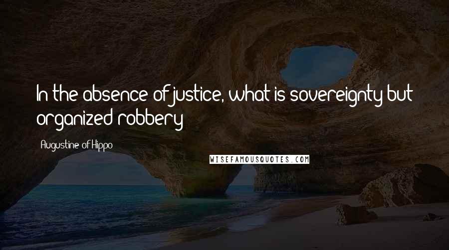 Augustine Of Hippo Quotes: In the absence of justice, what is sovereignty but organized robbery?