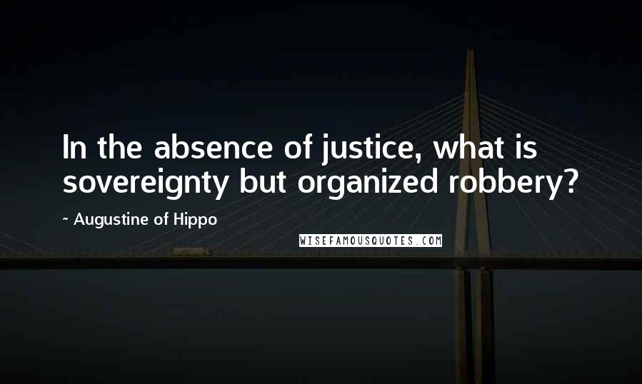 Augustine Of Hippo Quotes: In the absence of justice, what is sovereignty but organized robbery?