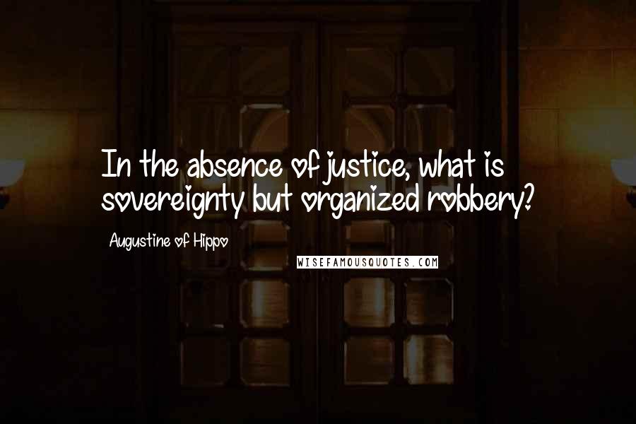 Augustine Of Hippo Quotes: In the absence of justice, what is sovereignty but organized robbery?
