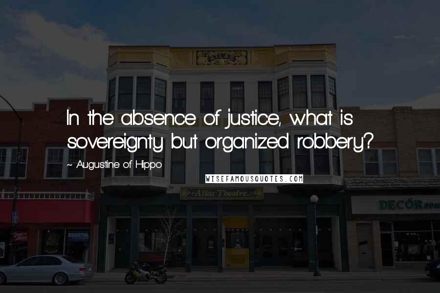 Augustine Of Hippo Quotes: In the absence of justice, what is sovereignty but organized robbery?