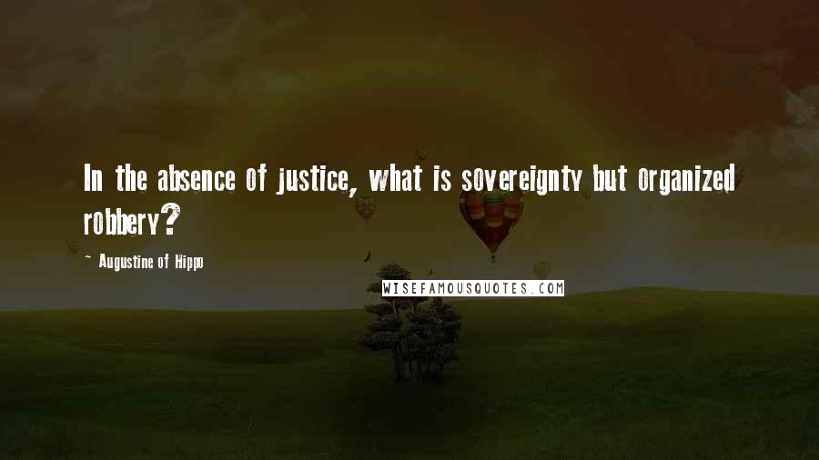 Augustine Of Hippo Quotes: In the absence of justice, what is sovereignty but organized robbery?