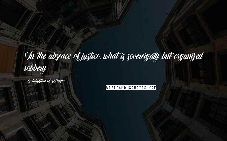 Augustine Of Hippo Quotes: In the absence of justice, what is sovereignty but organized robbery?