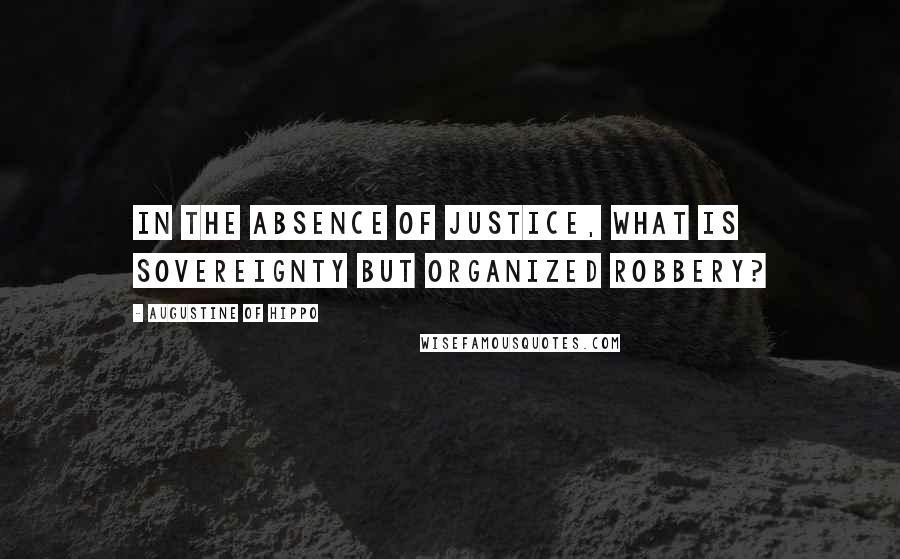 Augustine Of Hippo Quotes: In the absence of justice, what is sovereignty but organized robbery?