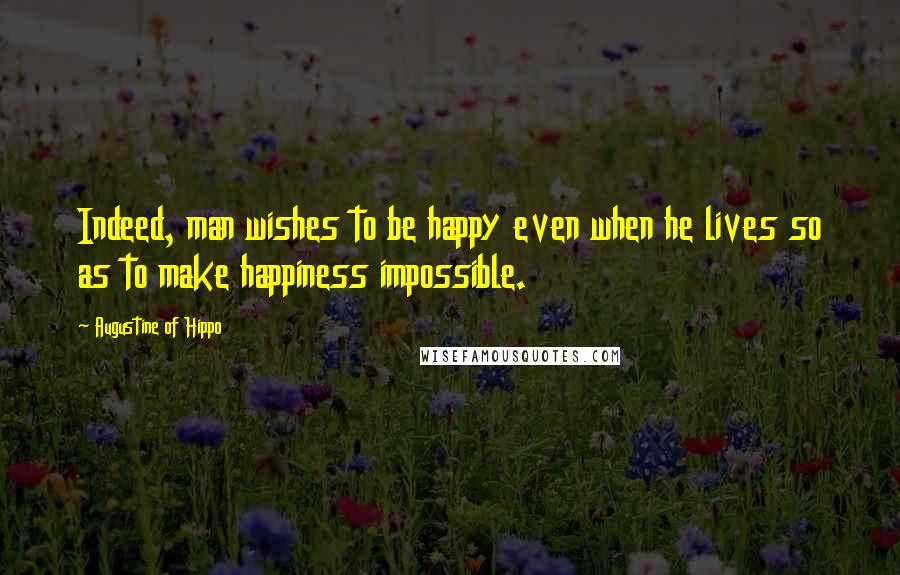 Augustine Of Hippo Quotes: Indeed, man wishes to be happy even when he lives so as to make happiness impossible.
