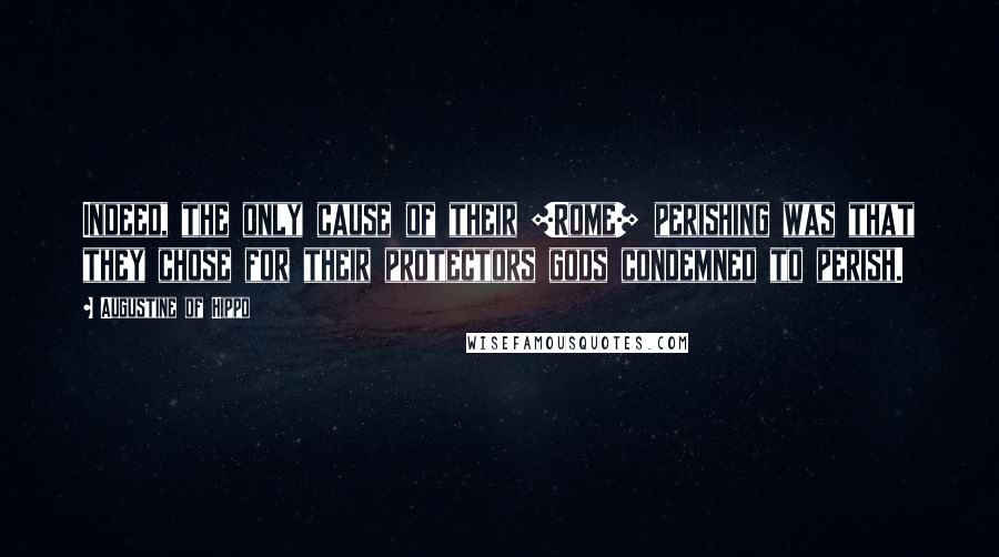 Augustine Of Hippo Quotes: Indeed, the only cause of their [Rome] perishing was that they chose for their protectors gods condemned to perish.