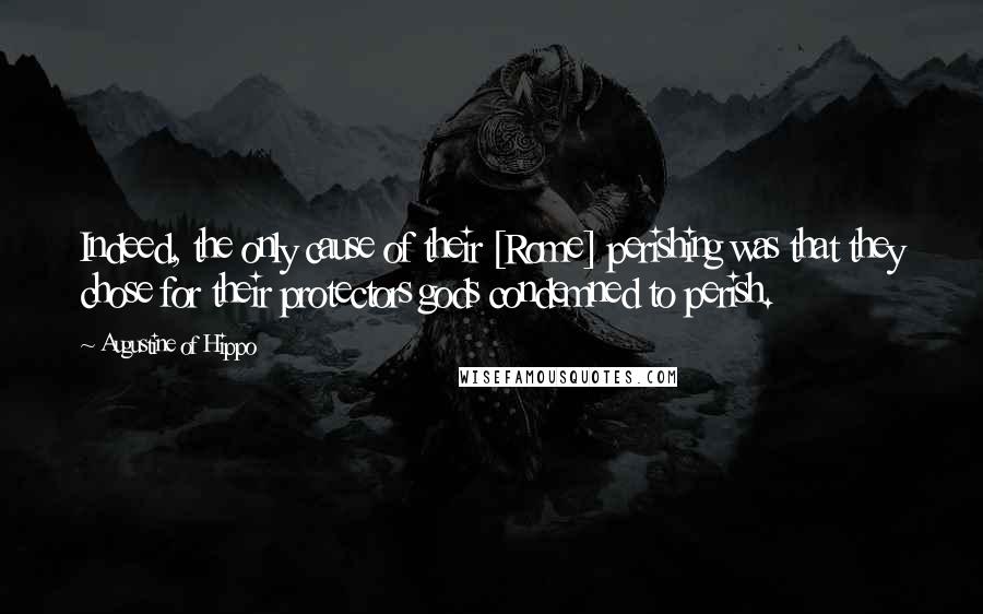 Augustine Of Hippo Quotes: Indeed, the only cause of their [Rome] perishing was that they chose for their protectors gods condemned to perish.