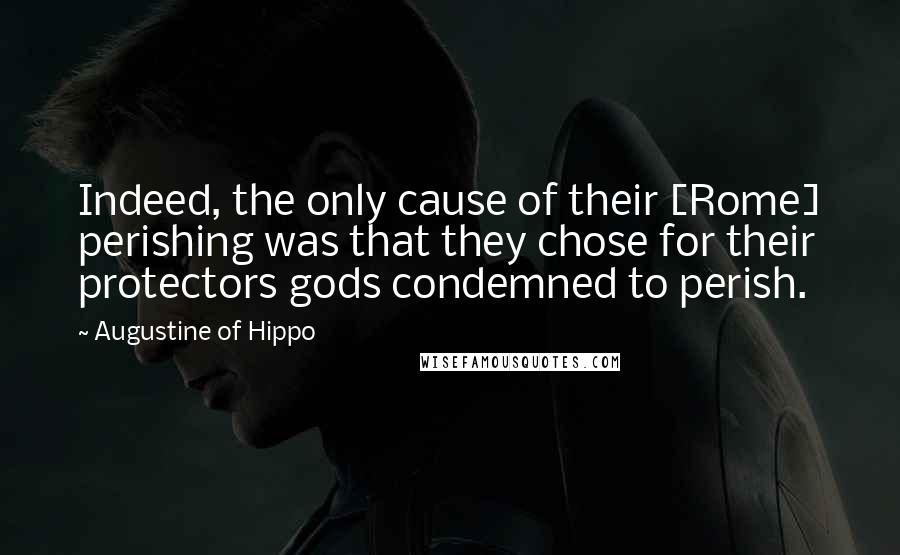 Augustine Of Hippo Quotes: Indeed, the only cause of their [Rome] perishing was that they chose for their protectors gods condemned to perish.