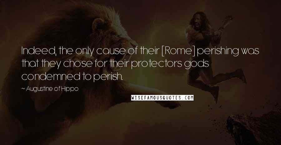 Augustine Of Hippo Quotes: Indeed, the only cause of their [Rome] perishing was that they chose for their protectors gods condemned to perish.