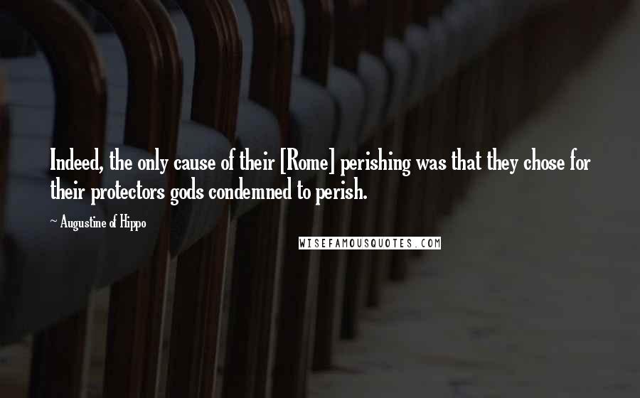 Augustine Of Hippo Quotes: Indeed, the only cause of their [Rome] perishing was that they chose for their protectors gods condemned to perish.