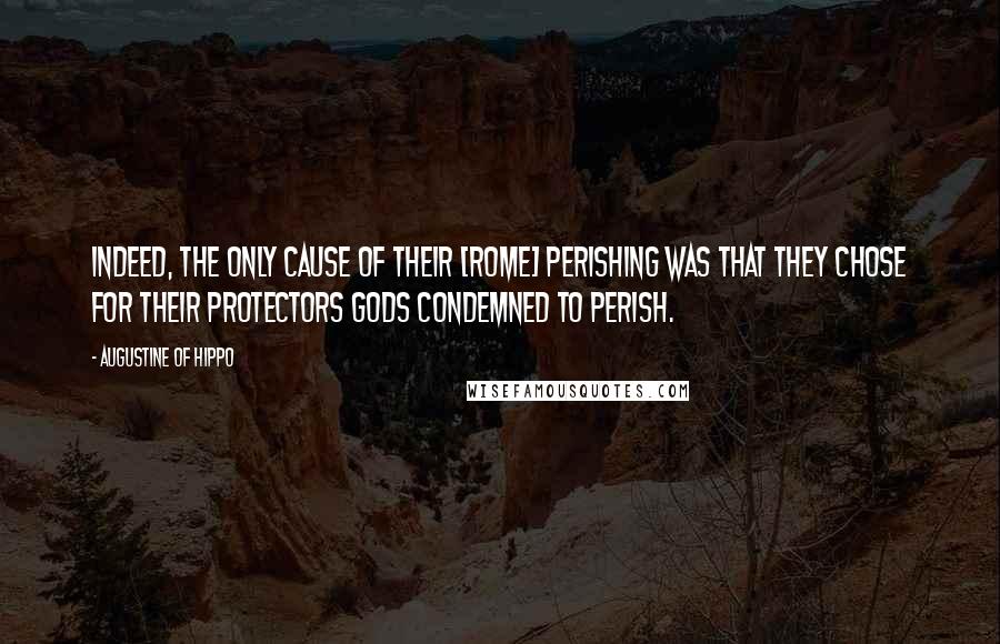 Augustine Of Hippo Quotes: Indeed, the only cause of their [Rome] perishing was that they chose for their protectors gods condemned to perish.