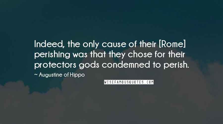 Augustine Of Hippo Quotes: Indeed, the only cause of their [Rome] perishing was that they chose for their protectors gods condemned to perish.