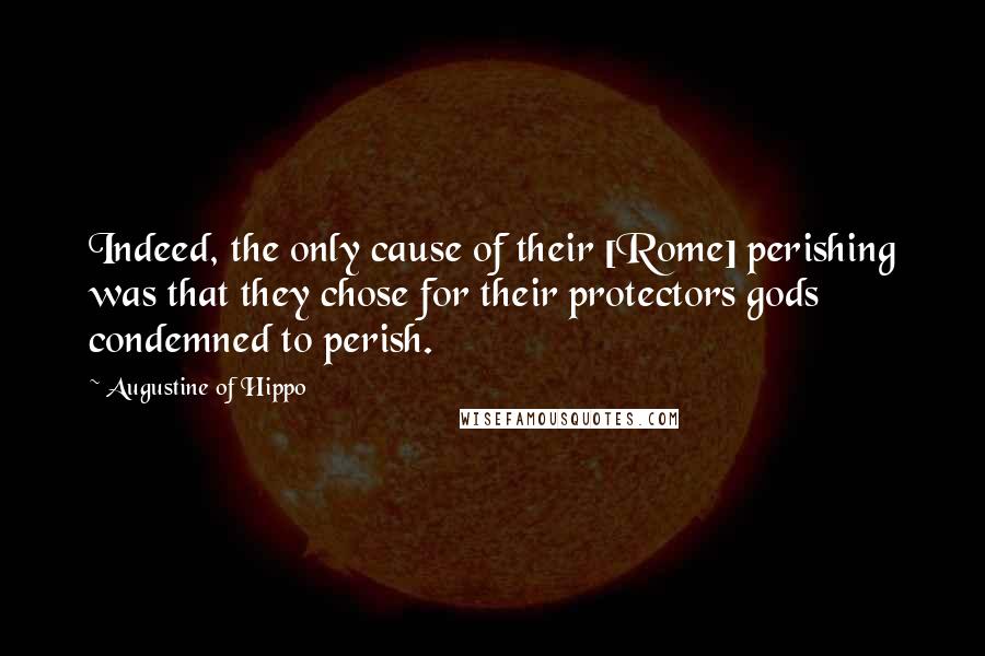 Augustine Of Hippo Quotes: Indeed, the only cause of their [Rome] perishing was that they chose for their protectors gods condemned to perish.
