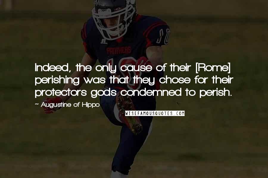 Augustine Of Hippo Quotes: Indeed, the only cause of their [Rome] perishing was that they chose for their protectors gods condemned to perish.