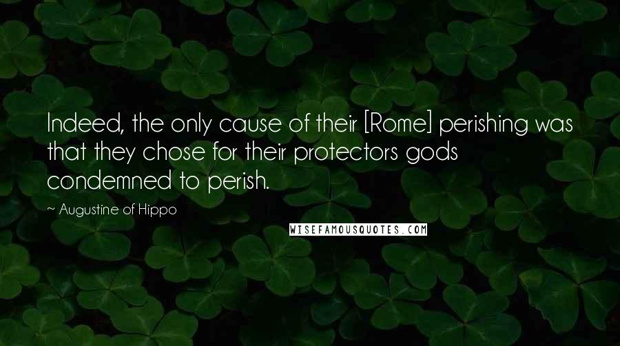 Augustine Of Hippo Quotes: Indeed, the only cause of their [Rome] perishing was that they chose for their protectors gods condemned to perish.