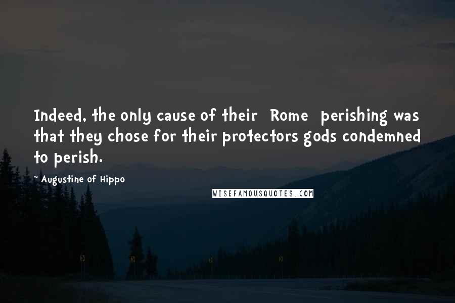 Augustine Of Hippo Quotes: Indeed, the only cause of their [Rome] perishing was that they chose for their protectors gods condemned to perish.