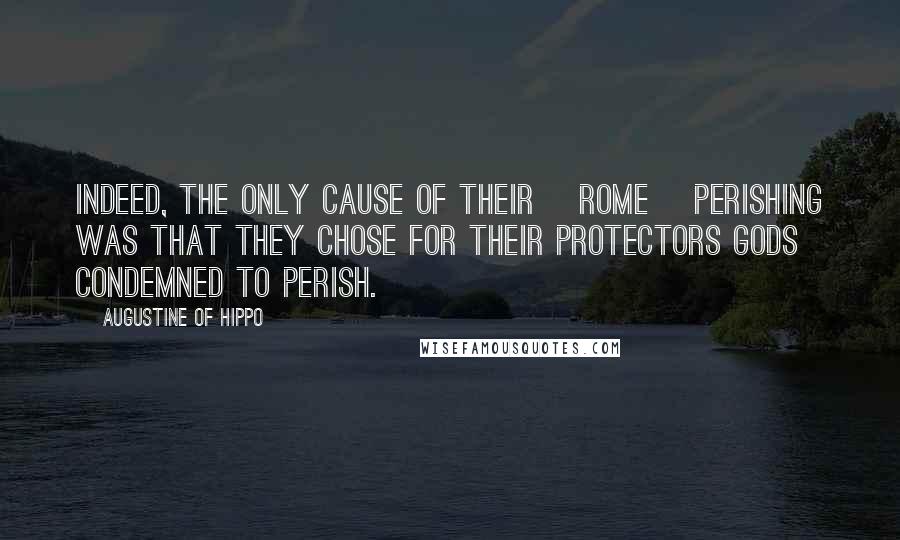 Augustine Of Hippo Quotes: Indeed, the only cause of their [Rome] perishing was that they chose for their protectors gods condemned to perish.