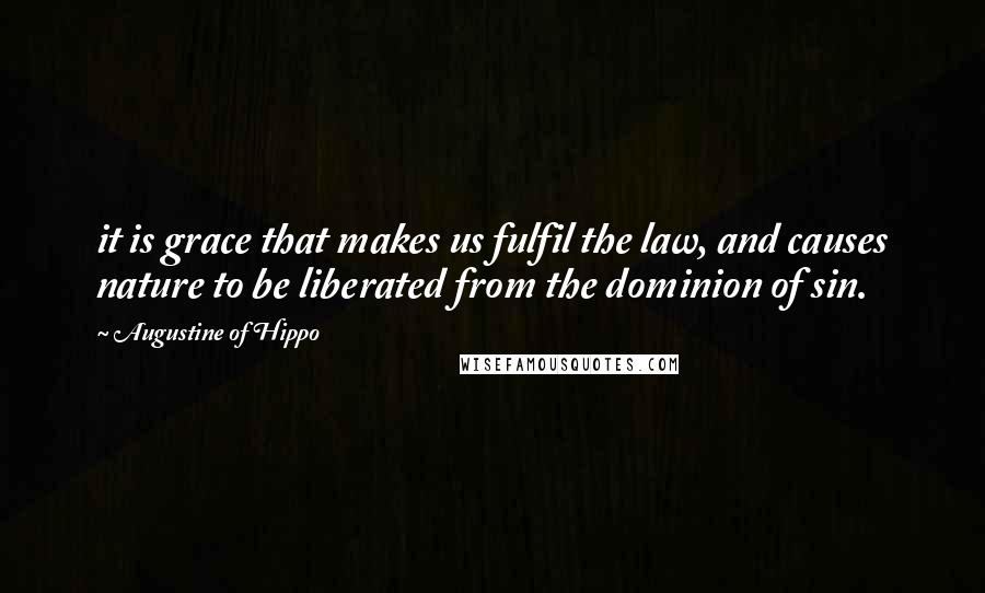 Augustine Of Hippo Quotes: it is grace that makes us fulfil the law, and causes nature to be liberated from the dominion of sin.