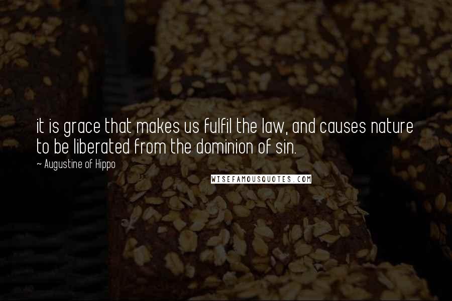 Augustine Of Hippo Quotes: it is grace that makes us fulfil the law, and causes nature to be liberated from the dominion of sin.