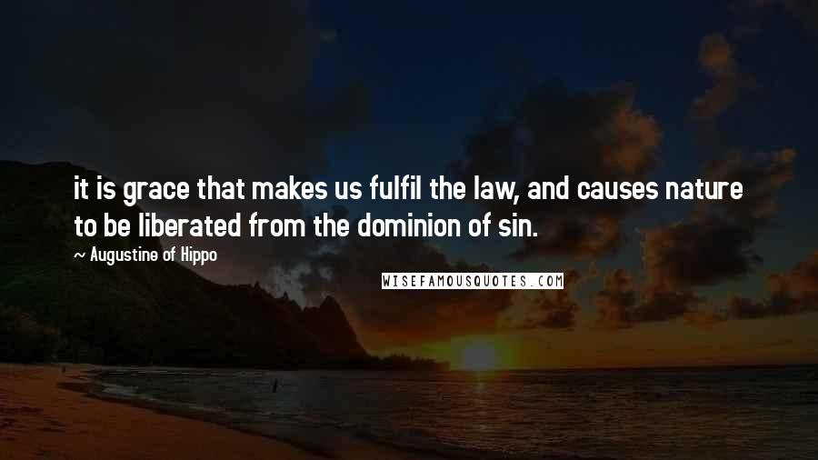 Augustine Of Hippo Quotes: it is grace that makes us fulfil the law, and causes nature to be liberated from the dominion of sin.