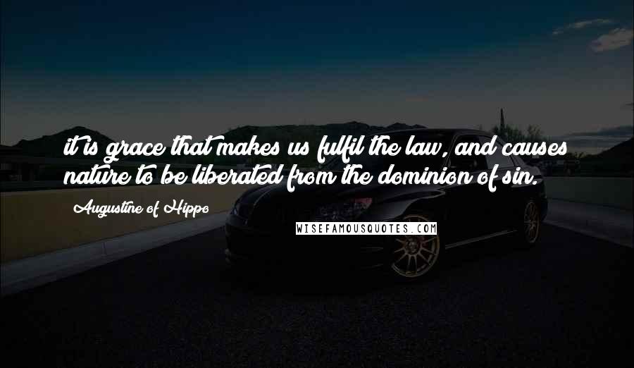 Augustine Of Hippo Quotes: it is grace that makes us fulfil the law, and causes nature to be liberated from the dominion of sin.