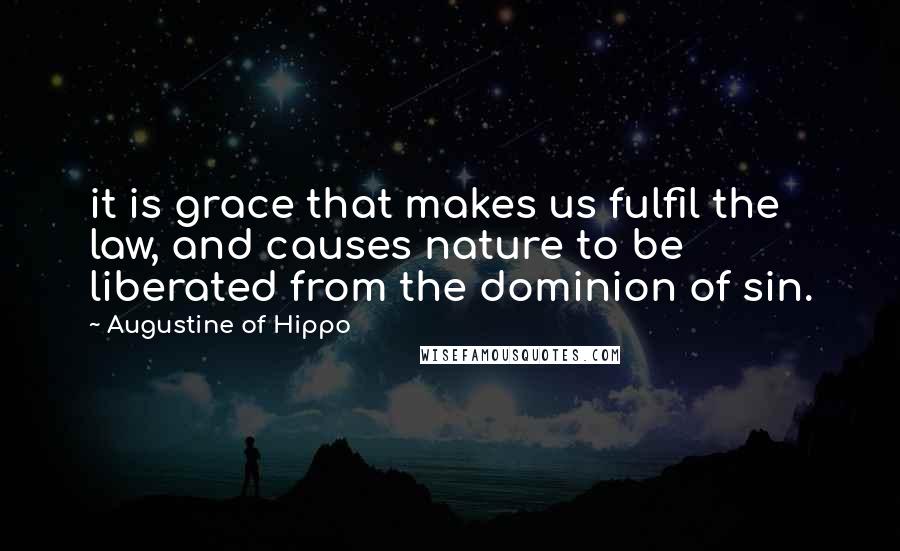 Augustine Of Hippo Quotes: it is grace that makes us fulfil the law, and causes nature to be liberated from the dominion of sin.