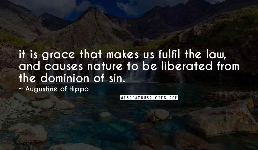 Augustine Of Hippo Quotes: it is grace that makes us fulfil the law, and causes nature to be liberated from the dominion of sin.