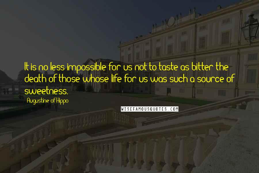 Augustine Of Hippo Quotes: It is no less impossible for us not to taste as bitter the death of those whose life for us was such a source of sweetness.